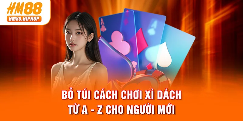 Bỏ túi cách chơi Xì Dách từ A - Z cho người mới
